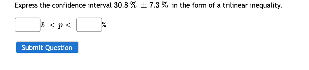 Express the confidence interval 30.8 % ± 7.3 % in the form of a trilinear inequality.
% <p <
Submit Question
