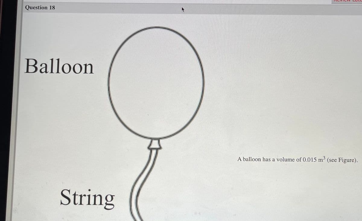 Question 18
Balloon
A balloon has a volume of 0.015 m³ (see Figure).
String
