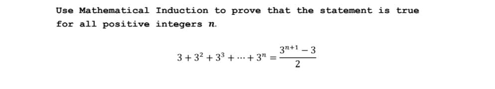 Use Mathematical Induction to prove that the statement is true
for all positive integers n.
3n+1 – 3
3+ 32 + 33 +...+ 3" =
2
