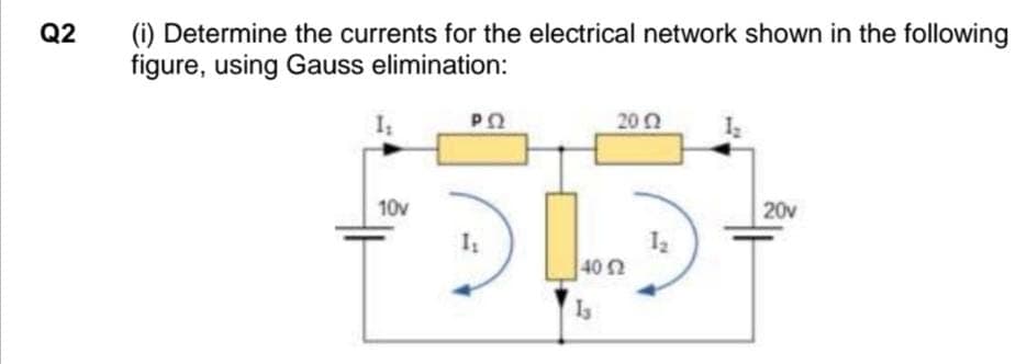 Q2
(i) Determine the currents for the electrical network shown in the following
figure, using Gauss elimination:
202
10v
20v
12
402
