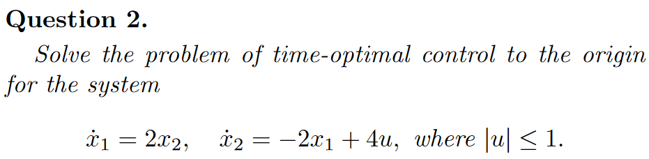 Question 2.
Solve the problem of time-optimal control to the origin
for the system
i1 = 2x2, i2 = –
-2.x1 + 4u, where |u| < 1.
