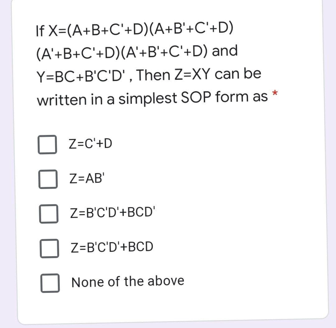 If X=(A+B+C'+D)(A+B'+C'+D)
(A'+B+C'+D)(A'+B'+C'+D) and
Y=BC+B'C'D' , Then Z=XY can be
written in a simplest SOP form as
Z=C'+D
Z=AB'
Z=B'C'D'+BCD'
Z=B'C'D'+BCD
None of the above
