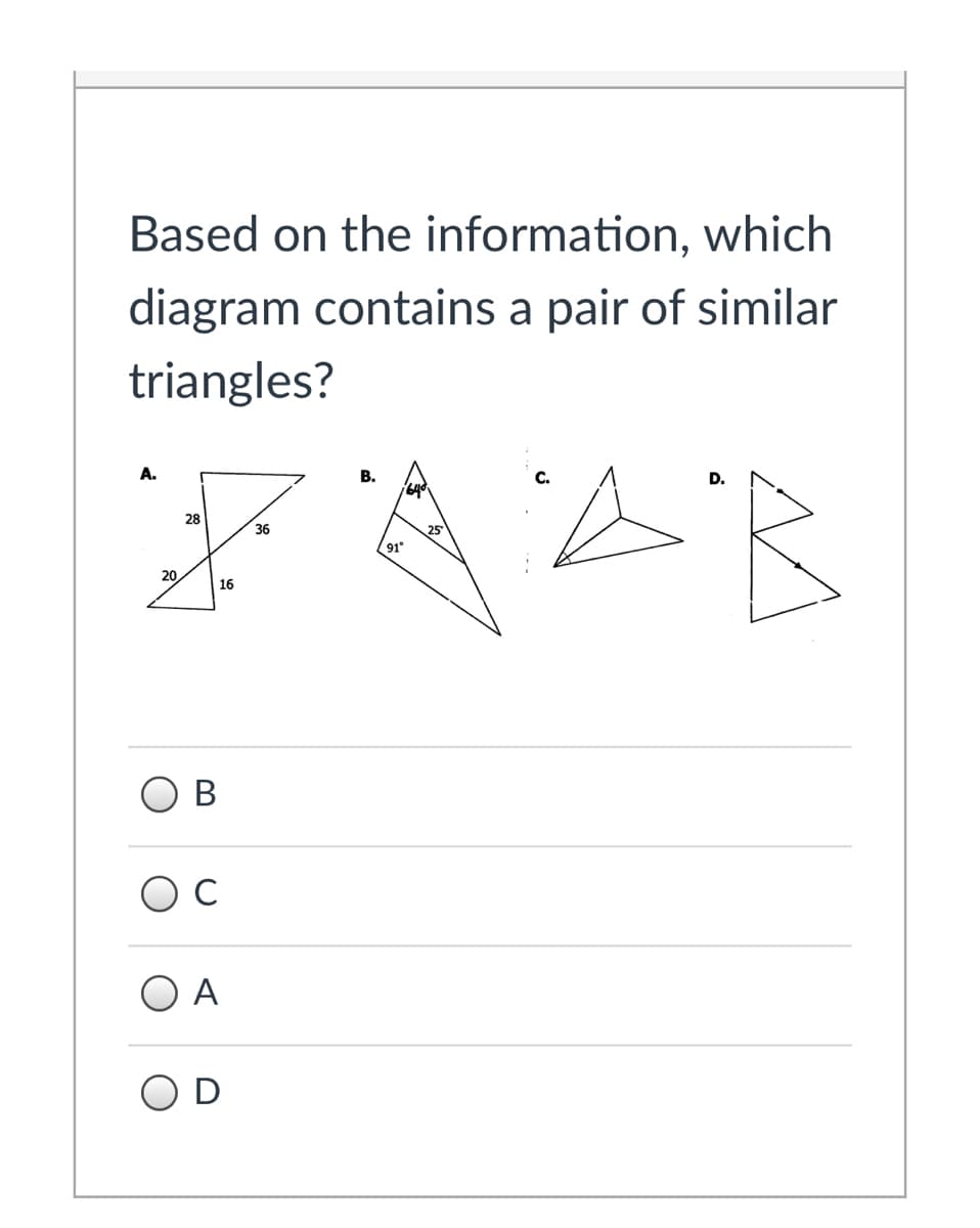 Based on the information, which
diagram contains a pair of similar
triangles?
A.
28
25
91
20.
16
O B
A
O D
