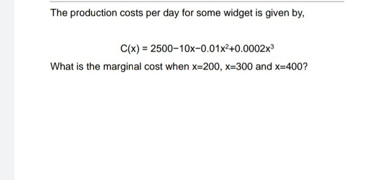 The production costs per day for some widget is given by,
C(x) = 2500-10x-0.01x²+0.0002x³
What is the marginal cost when x=200, x=300 and x=400?