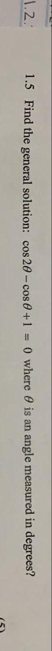 1.2.
1.5 Find the general solution: cos 20- cos 0+1 = 0 where 0 is an
angle measured in degrees?
