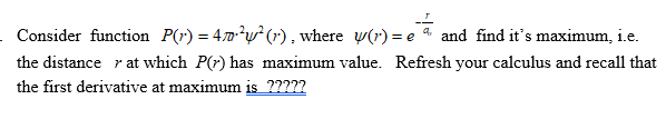 Consider function P(r) = 40²w²(r), where w(r) = e a and find it's maximum, i.e.
the distance r at which P(r) has maximum value. Refresh your calculus and recall that
the first derivative at maximum is ?????
