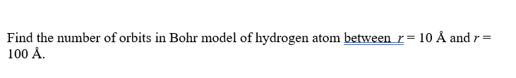 Find the number of orbits in Bohr model of hydrogen atom between r= 10 Å and r =
100 Å.
