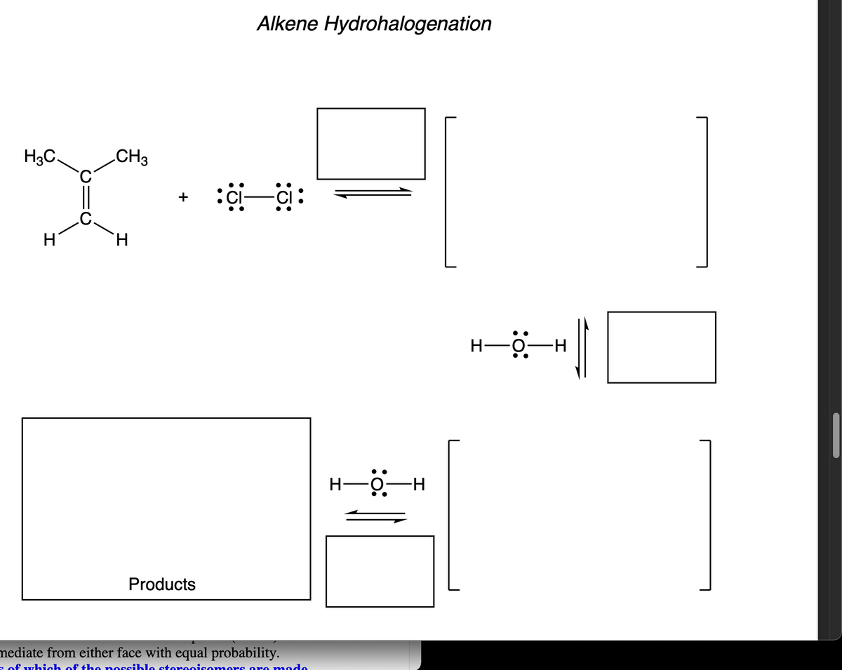 H3C.
H
||
CH3
H
Products
Alkene Hydrohalogenation
:ci-ci:
mediate from either face with equal probability.
of which of the possible stereoisomers are made
H
:O:
-H
H-O-H
—H