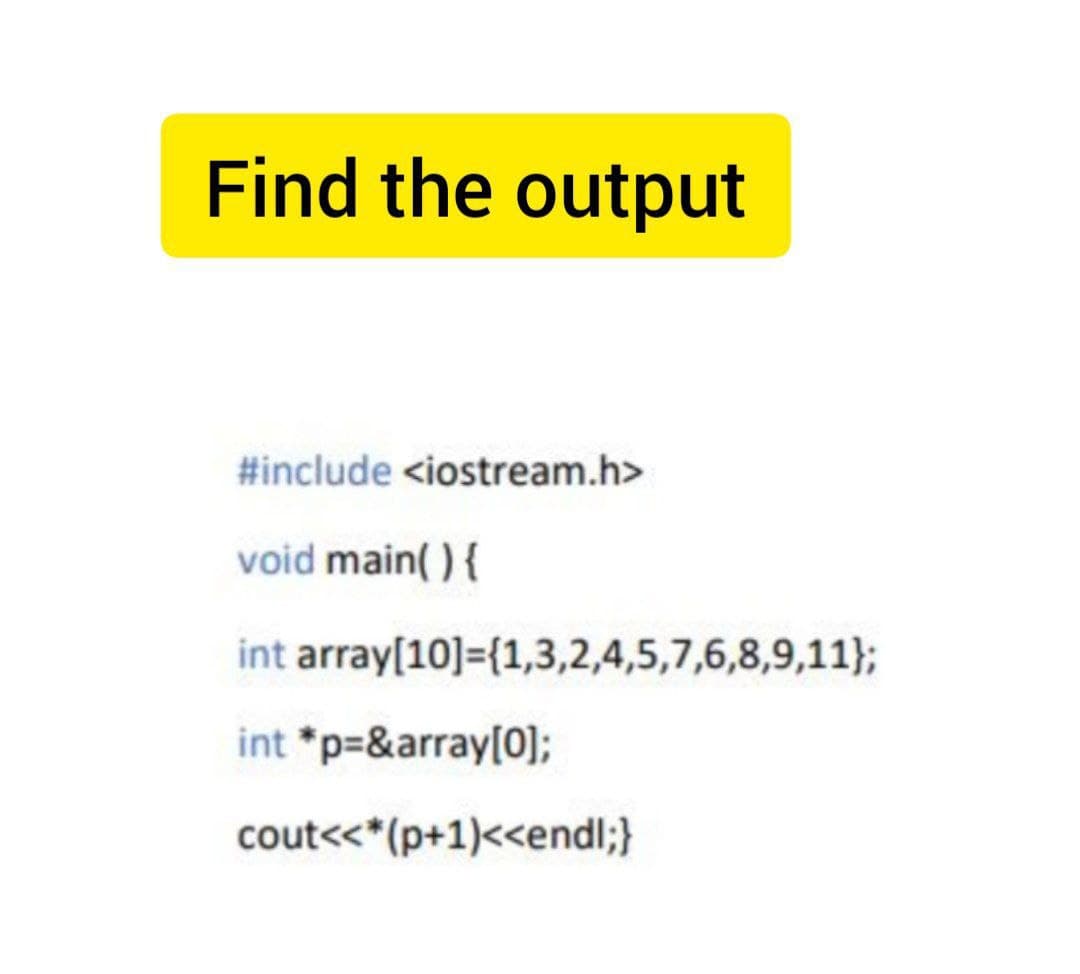 Find the output
#include <iostream.h>
void main( ) {
int array[10]={1,3,2,4,5,7,6,8,9,11};
int *p=&array[0];
cout<<*(p+1)<<endl;}
