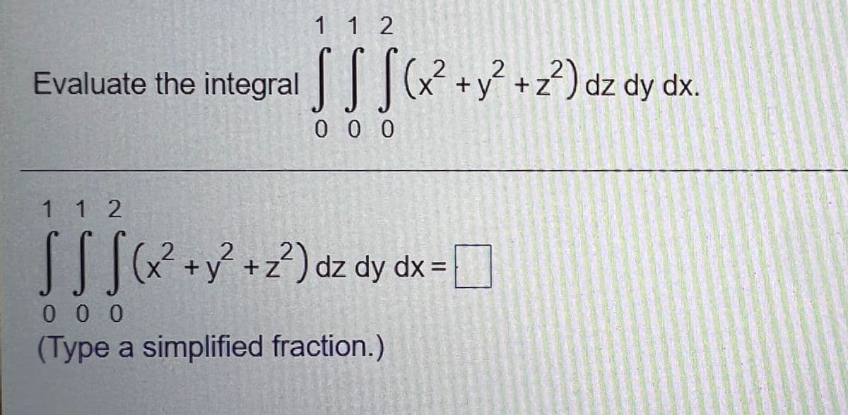 1 1 2
Evaluate the integral|||+y +z?) dz dy dx.
y+z) dz dy dx.
0 0 0
1 1 2
[[[+
y +z) dz dy dx =
0 0 0
(Type a simplified fraction.)
