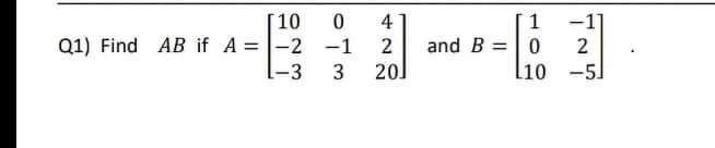 [10
Q1) Find AB if A =-2 -1
-3
4
and B =0
20]
-1]
2
2
I|
3
l10 -5]
