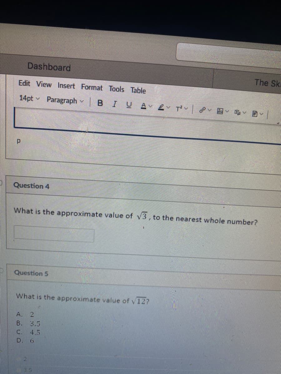 Dashboard
The Ski
Edit View Insert Format Tools Table
14pt v Paragraph
I U
T'v
Question 4
What is the approximate value of v3, to the nearest whole number?
Question 5
What is the approximate value of y12?
A. 2
B. 3.5
C.
4.5
D. 6
