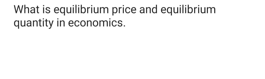 What is equilibrium price and equilibrium
quantity in economics.
