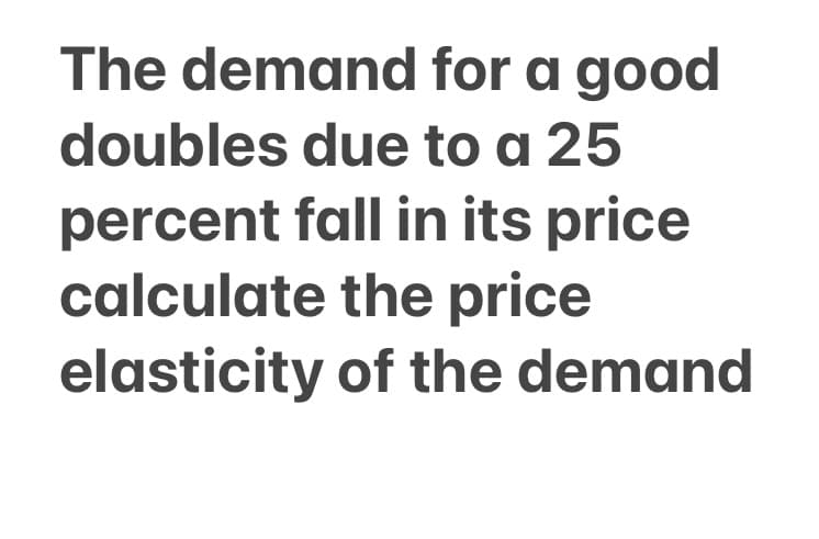 The demand for a good
doubles due to a 25
percent fall in its price
calculate the price
elasticity of the demand
