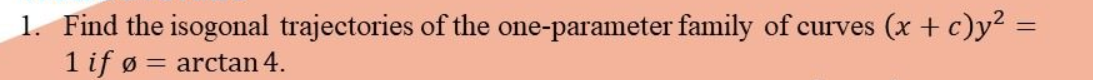 1. Find the isogonal trajectories of the one-parameter family of curves (x+ c)y2 =
1 if ø = arctan 4.
