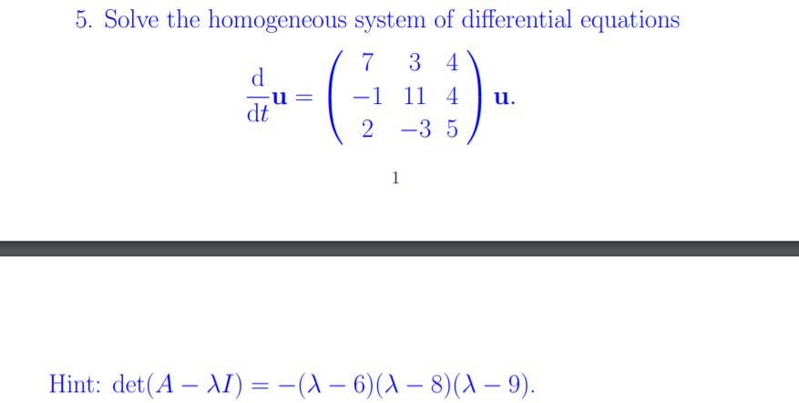 5. Solve the homogeneous system of differential equations
3 4
d
-1 11 4
u.
dt
-3 5
Hint: det(A – AI) = -(A – 6)(A – 8)(A – 9).
