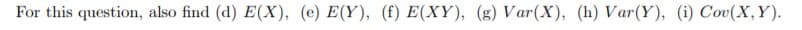 For this question, also find (d) E(X, (e) E(Y), (f) E(XY), (g) Var (X), (h) Var(Y), (i) Cov(X, Y)
