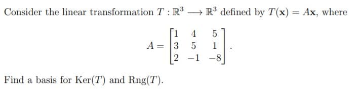 Consider the linear transformation T : R → R defined by T(x) = Ax, where
4
1
2 -1 -8
A = 3
Find a basis for Ker(T) and Rng(T).
