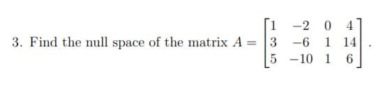 [1
3. Find the null space of the matrix A =
-2 0
4
1 14
6.
3 -6
5 -10 1
