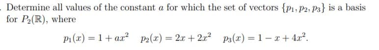 Determine all values of the constant a for which the set of vectors {p1, P2, P3} is a basis
for P2(R), where
P1 (x) = 1+ a.x? P2(x) = 2x + 2a2 p3(x) = 1 – x + 4.x².
%3D
