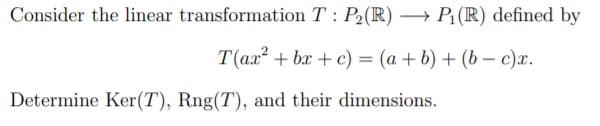Consider the linear transformation T: P2(R) → P1 (R) defined by
T(ax + bx + c) = (a + b) + (b – c)x.
Determine Ker(T), Rng(T), and their dimensions.
