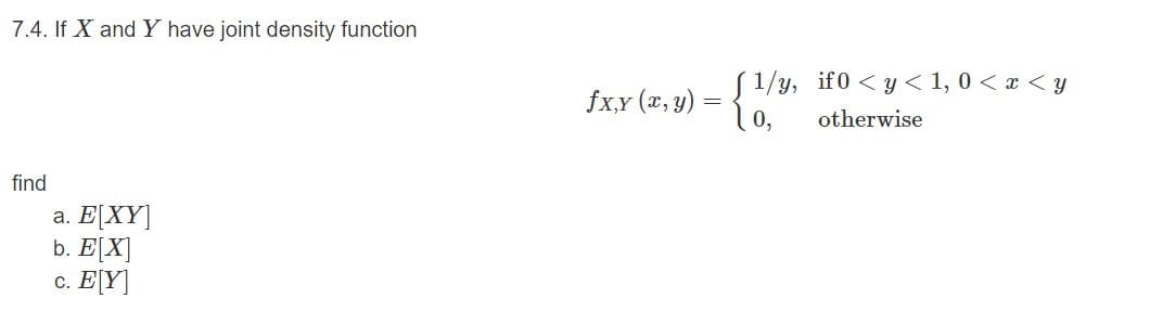 7.4. If X and Y have joint density function
( 1/y, if0 < y < 1, 0 < x < y
o,
fx,Y (x, y)
otherwise
find
a. E[XY]
b. E[X]
c. E[Y]
