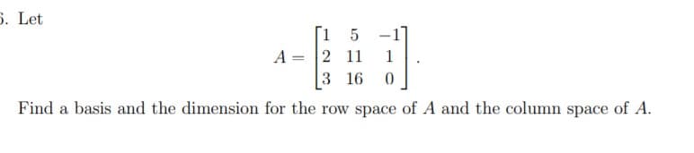 $. Let
[1 5 -1
A = 2 11
3 16
Find a basis and the dimension for the row space of A and the column space of A.
