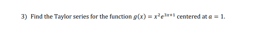 3) Find the Taylor series for the function g(x) = x²e³x+¹ centered at a = 1.