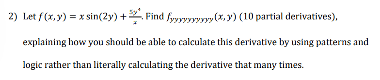 5y4
2) Let f(x, y) = x sin(2y) + . Find fyyyyyyyyyy (x, y) (10 partial derivatives),
x
explaining how you should be able to calculate this derivative by using patterns and
logic rather than literally calculating the derivative that many times.