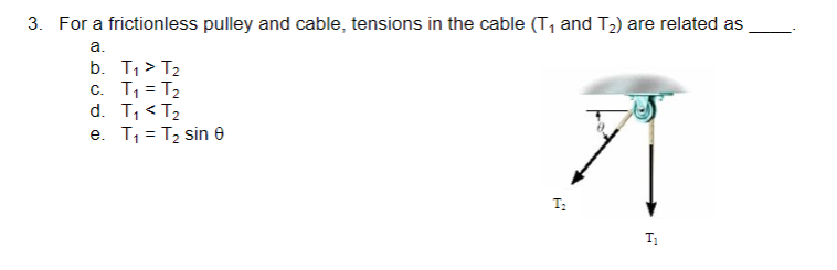 3. For a frictionless pulley and cable, tensions in the cable (T₁ and T₂) are related as
a.
b. T₁ > T₂
c. T₁ = T₂
d. T₁ < T₂
e. T₁ = T₂ sin 8
T₂
T₁