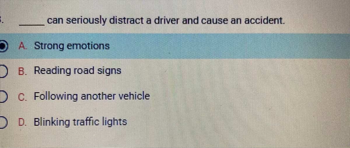 can seriously distract a driver and cause an accident.
A. Strong emotions
B. Reading road signs
C. Following another vehicle
DD. Blinking traffic lights