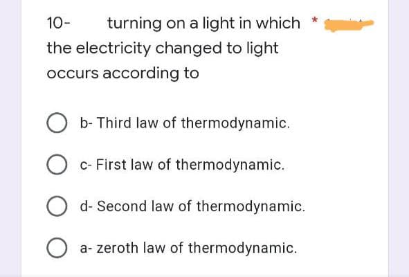 10- turning on a light in which *
the electricity changed to light
occurs according to
Ob- Third law of thermodynamic.
O c- First law of thermodynamic.
Od- Second law of thermodynamic.
Oa- zeroth law of thermodynamic.