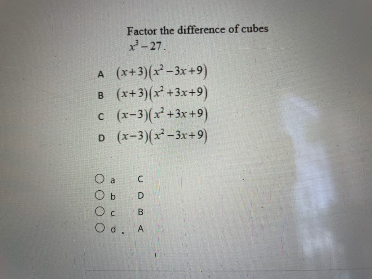 Factor the difference of cubes
-27.
A (x+3)(x² - 3x+9)
B (x+3)(x² +3x+9)
c (x-3)(x² +3x+9)
D (x-3)(x² - 3x+9)
O a
b
O c
O d. A
