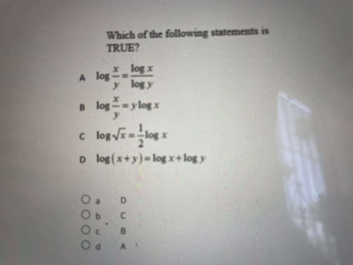 Which of the following statements is
TRUE?
x log x
A log-=
y log y
B log=ylog x
c log log x
D log(x+y)=log x+log y
D.
B

