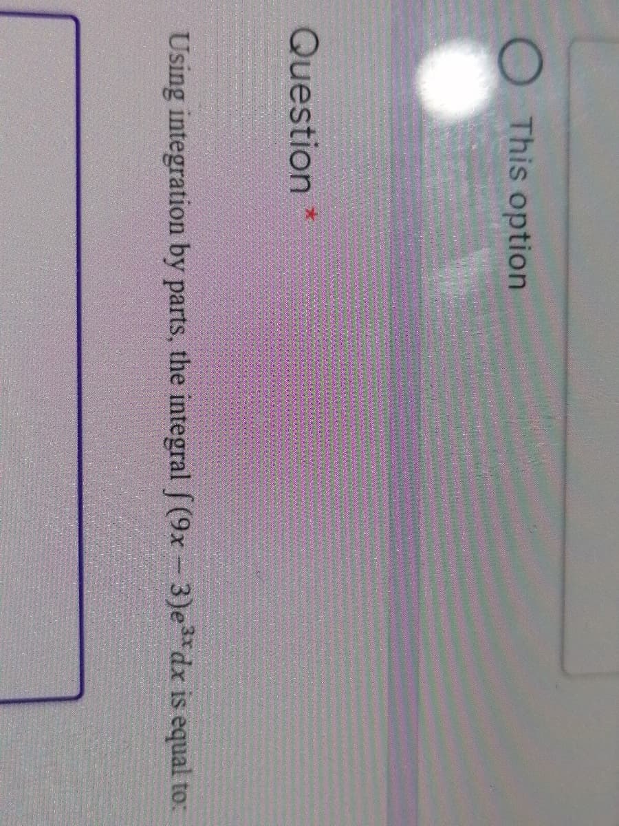 O This option
Question *
Using integration by parts, the integral f (9x- 3)e**dx is equal to:
