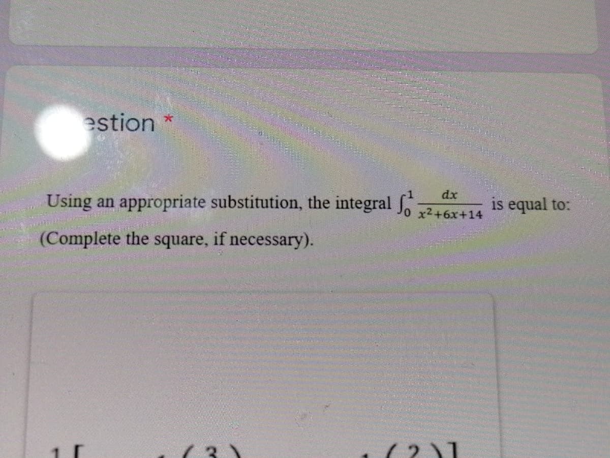 estion
dx
Using an appropriate substitution, the integral
is equal to:
x2+6x+14
(Complete the square, if necessary).
( 3)
