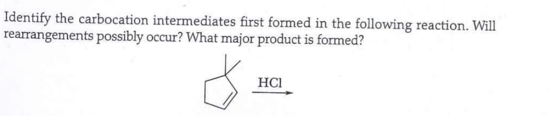 Identify the carbocation intermediates first formed in the following reaction. Will
rearrangements possibly occur? What major product is formed?
$
HCI