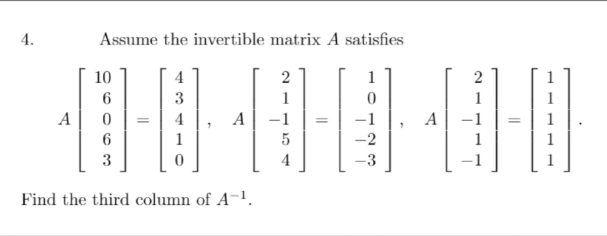 4.
Assume the invertible matrix A satisfies
10
4
1
2
6.
3
1
1
1
A
4
A
-1
1
A
-1
1
6.
1
-2
1
1
3
4
3
-1
1
Find the third column of A-1.
