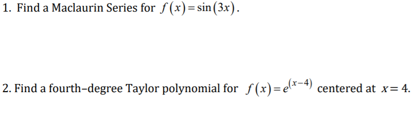1. Find a Maclaurin Series for f (x)= sin(3x).
2. Find a fourth-degree Taylor polynomial for f(x)=e*-)
centered at x= 4.
