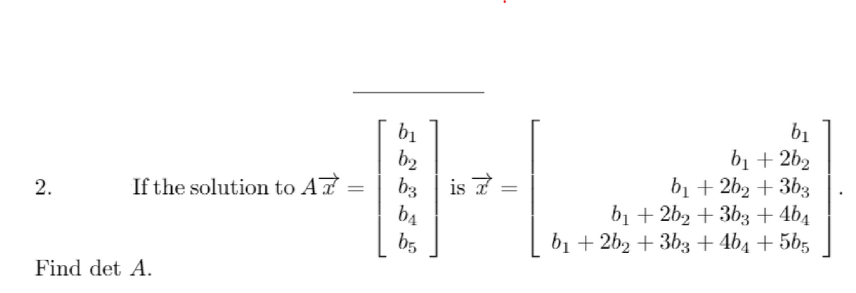 bị
b2
b3
is ?
b4
b5
b1
bị + 2b2
bị + 2b2 + 3b3
bị + 2b2 + 3b3 + 4b4
bị + 2b2 + 3b3 + 4b4 + 5b5
2.
If the solution to A
Find det A.
