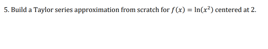 5. Build a Taylor series approximation from scratch for f(x) = In(x²) centered at 2.
%3D
