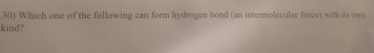 30) Which one of the following can form hydrogen bond (an intermolecular force) with its own
kind?
