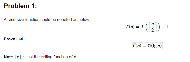 Problem 1:
A recursive function could be denoted as below:
(E) +1
T(n) = T
Prove that
T(n) = O(lg n)
Note [x] is just the ceiling function of x
