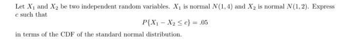 Let X1 and X2 be two independent random variables. X1 is normal N(1,4) and X2 is normal N(1,2). Express
e such that
P{X - X2 Sc} = .05
in terms of the CDF of the standard normal distribution.
