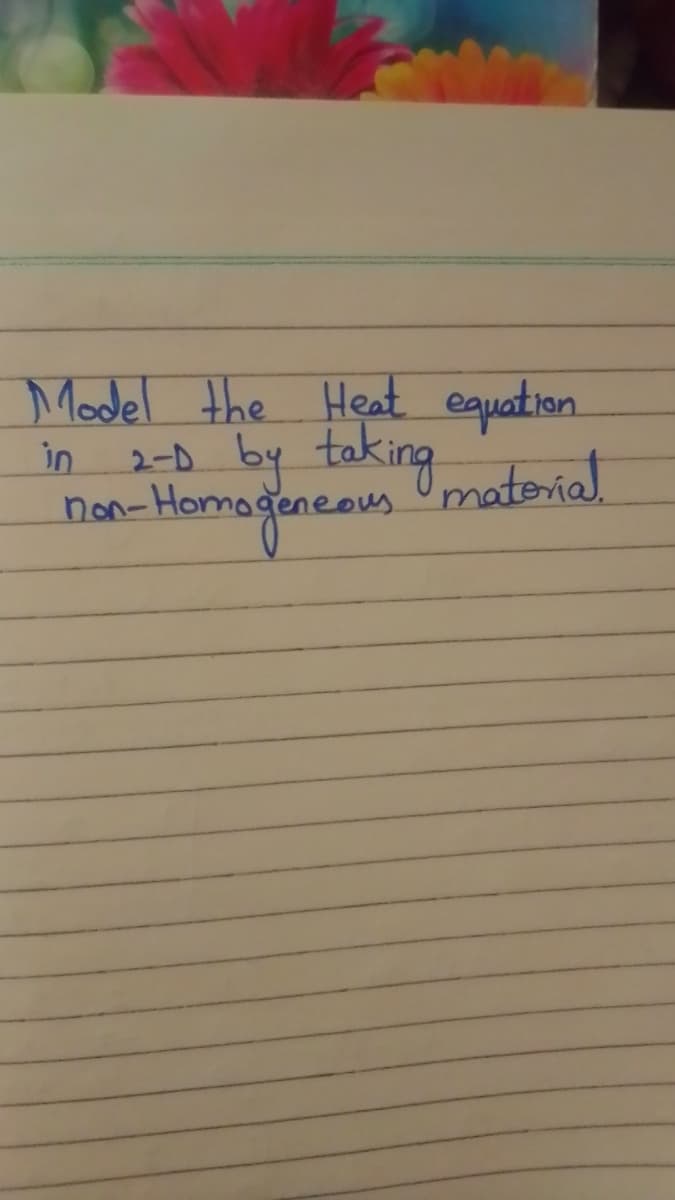 Model the Heat equation.
by taking
in
2-D
Homagieneous
non-Homo
-Homageneous Umatorial.
