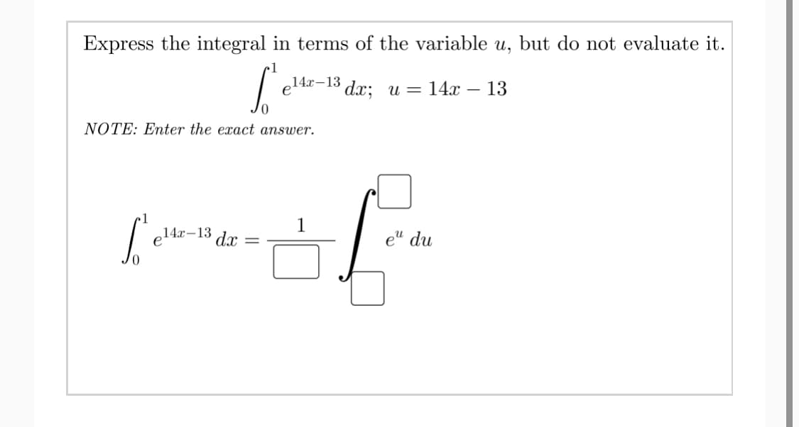Express the integral in terms of the variable u, but do not evaluate it.
•1
14x-13 dr: u = 14 – 13
NOTE: Enter the exact answer.
1
e14x-13 d.x
e" du
