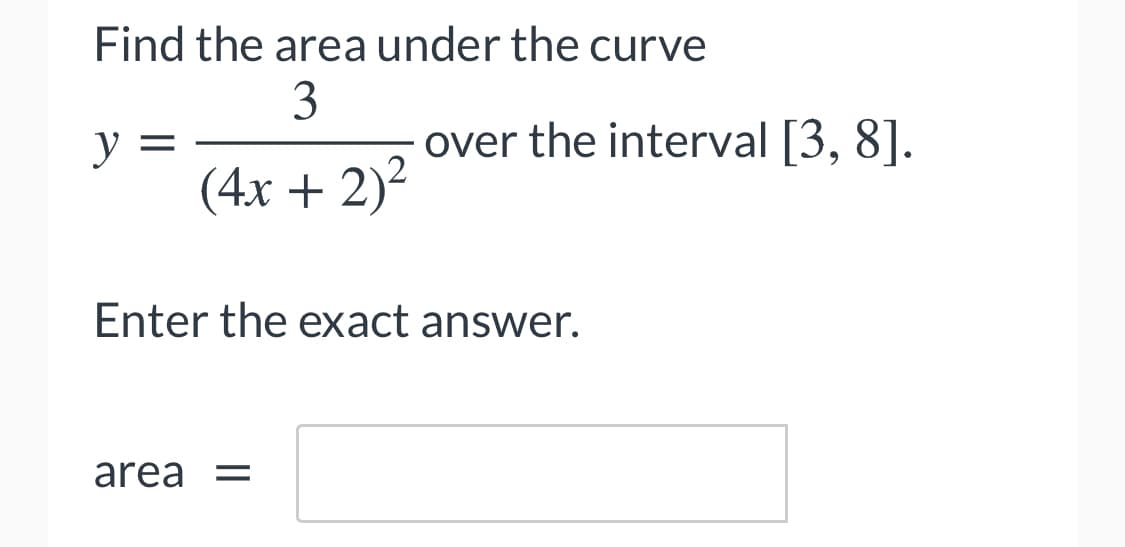 Find the area under the curve
3
over the interval [3, 8].
y =
(4x + 2)2
Enter the exact answer.
area =
