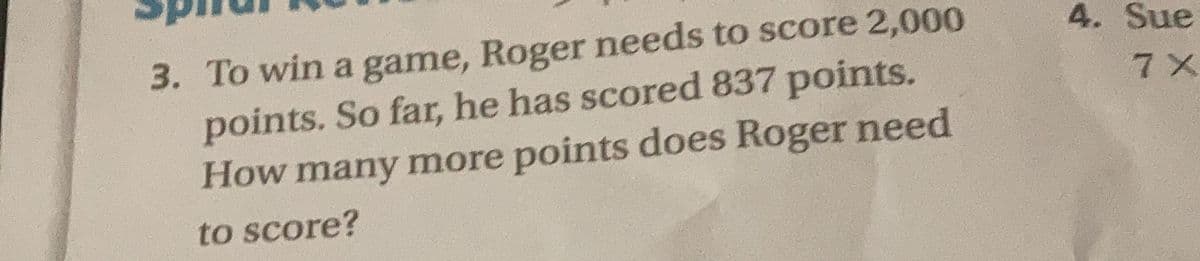 3. To win a game, Roger needs to score 2,000
points. So far, he has scored 837 points.
How many more points does Roger need
4. Sue
7 X
to score?
