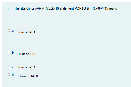 1.
The sketch for AVR ATMEGA16 statement PORTB &=-(0x00<<1)means
a. Turn off PB1
Ob.
Turn off PBO
Oc. Turn on PB1
d.
Turn on PB 0
