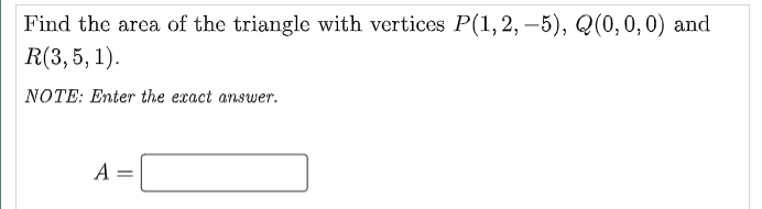 Find the area of the triangle with vertices P(1, 2, -5), Q(0, 0, 0) and
R(3, 5, 1).
NOTE: Enter the exact answer.
A =